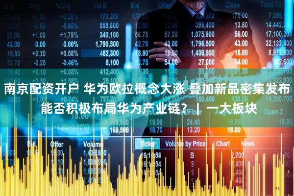 南京配资开户 华为欧拉概念大涨 叠加新品密集发布 能否积极布局华为产业链？ |  一大板块