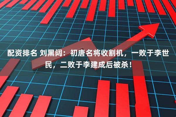 配资排名 刘黑闼：初唐名将收割机，一败于李世民，二败于李建成后被杀！