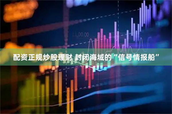 配资正规炒股理财 封闭海域的“信号情报船”