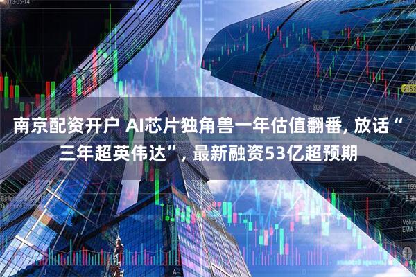 南京配资开户 AI芯片独角兽一年估值翻番, 放话“三年超英伟达”, 最新融资53亿超预期