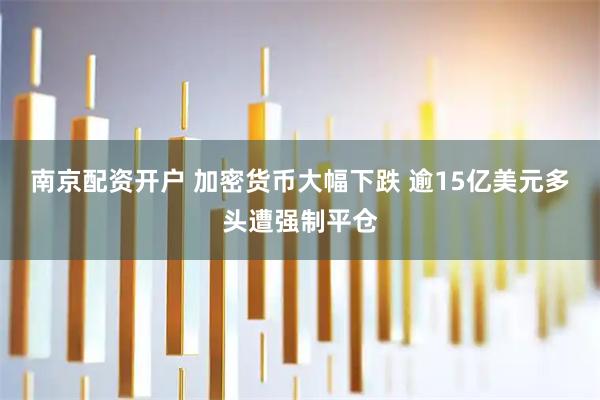 南京配资开户 加密货币大幅下跌 逾15亿美元多头遭强制平仓