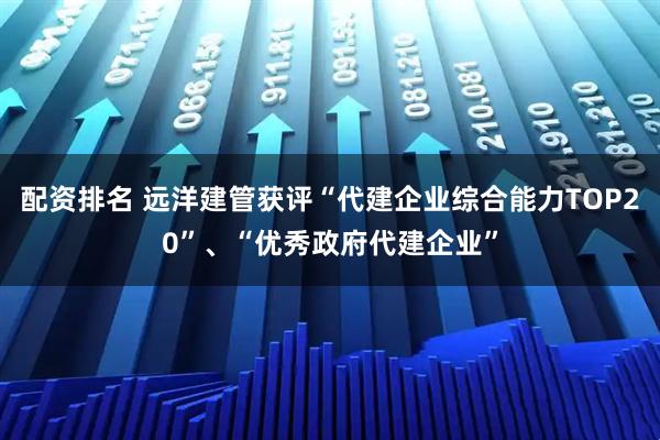 配资排名 远洋建管获评“代建企业综合能力TOP20”、“优秀政府代建企业”