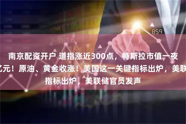 南京配资开户 道指涨近300点，特斯拉市值一夜增超4000亿元！原油、黄金收涨！美国这一关键指标出炉，美联储官员发声