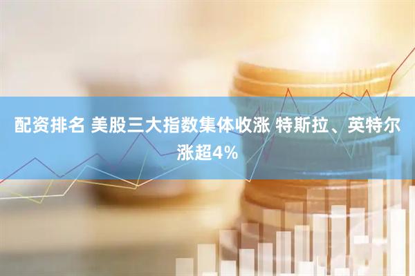 配资排名 美股三大指数集体收涨 特斯拉、英特尔涨超4%