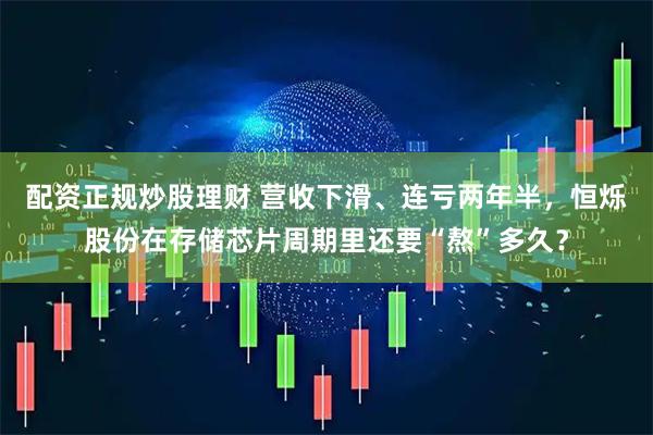 配资正规炒股理财 营收下滑、连亏两年半，恒烁股份在存储芯片周期里还要“熬”多久？