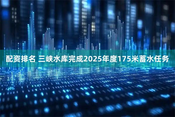 配资排名 三峡水库完成2025年度175米蓄水任务