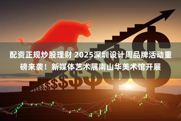配资正规炒股理财 2025深圳设计周品牌活动重磅来袭！新媒体艺术展南山华美术馆开展