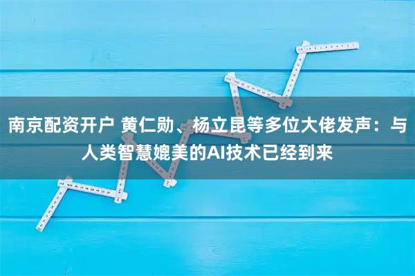 南京配资开户 黄仁勋、杨立昆等多位大佬发声：与人类智慧媲美的AI技术已经到来