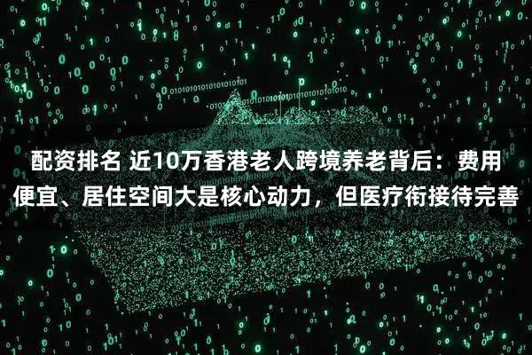 配资排名 近10万香港老人跨境养老背后：费用便宜、居住空间大是核心动力，但医疗衔接待完善