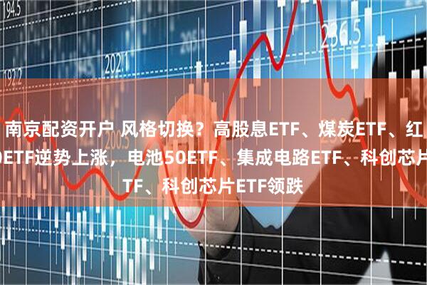 南京配资开户 风格切换？高股息ETF、煤炭ETF、红利低波50ETF逆势上涨，电池50ETF、集成电路ETF、科创芯片ETF领跌