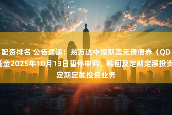 配资排名 公告速递：易方达中短期美元债债券（QDII）基金2025年10月13日暂停申购、赎回及定期定额投资业务