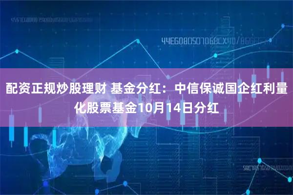 配资正规炒股理财 基金分红：中信保诚国企红利量化股票基金10月14日分红