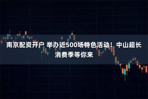 南京配资开户 举办近500场特色活动！中山超长消费季等你来