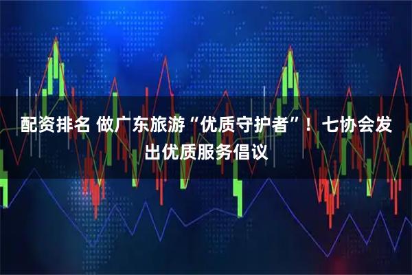 配资排名 做广东旅游“优质守护者”！七协会发出优质服务倡议