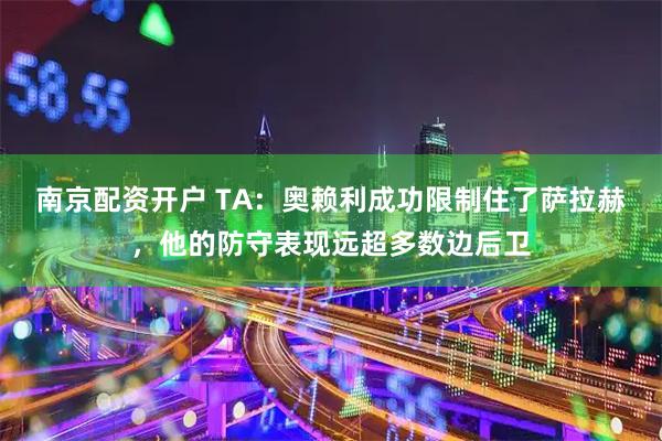 南京配资开户 TA：奥赖利成功限制住了萨拉赫，他的防守表现远超多数边后卫