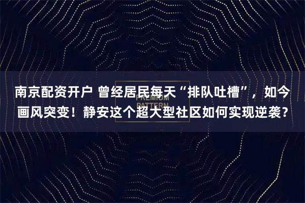 南京配资开户 曾经居民每天“排队吐槽”，如今画风突变！静安这个超大型社区如何实现逆袭？