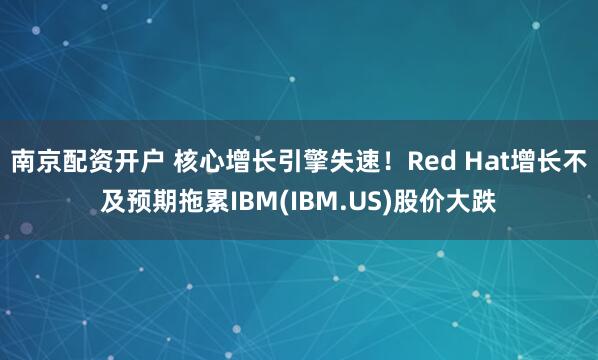 南京配资开户 核心增长引擎失速！Red Hat增长不及预期拖累IBM(IBM.US)股价大跌