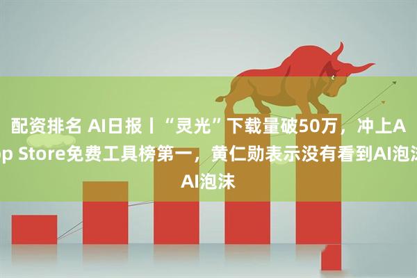配资排名 AI日报丨“灵光”下载量破50万，冲上App Store免费工具榜第一，黄仁勋表示没有看到AI泡沫
