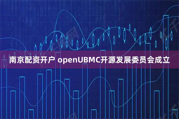 南京配资开户 openUBMC开源发展委员会成立